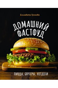 Громова Е. Домашний фастфуд. Пицца, бургеры, хот-доги