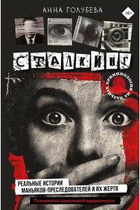 Голубева Анна Сталкинг. Реальные истории маньяков-преследователей и их жертв. Психология навязчивой одержимости