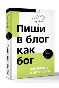 Сахарова Е.Н. Пиши в блог как бог: как начать и не бросить