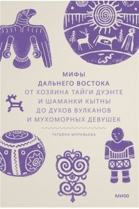 Муравьева Т. Мифы Дальнего Востока. От хозяина тайги Дуэнте и шаманки Кытны до духов вулканов и мухоморных девушек