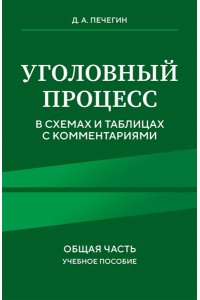 Печегин Д.А. Уголовный процесс в схемах и таблицах с комментариями. Общая часть. Учебное пособие