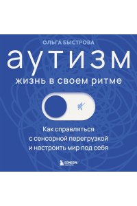 Быстрова О.Д. Аутизм: жизнь в своем ритме. Как справляться с сенсорной перегрузкой и настроить мир под себя