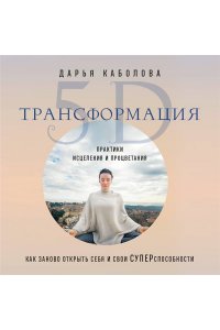 Каболова Д.И. Трансформация 5D. Практики исцеления и процветания