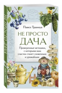 Траннуа П.Ф. Не просто дача. Проверенные методики, с которыми ваш участок станет ухоженным и урожайным