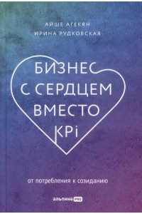 Агекян Айше, Рудковская Ирина Бизнес с сердцем вместо KPI : От потребления к созиданию