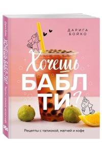 Бойко Д. Хочешь бабл ти? Рецепты с тапиокой, матчей и кофе