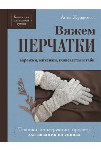 Журавлева А.А. Вяжем ПЕРЧАТКИ. Техники, конструкции, проекты для вязания на спицах