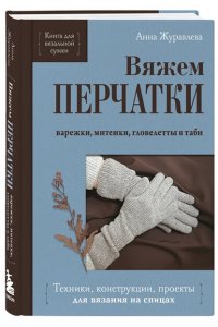 Журавлева А.А. Вяжем ПЕРЧАТКИ. Техники, конструкции, проекты для вязания на спицах