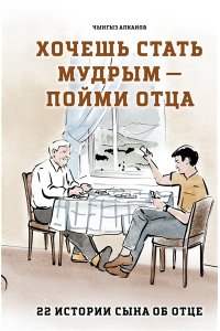 Алканов Ч.Р. Хочешь стать мудрым - пойми отца. 22 истории сына об отце