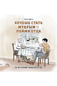 Алканов Ч.Р. Хочешь стать мудрым - пойми отца. 22 истории сына об отце