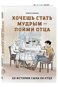 Алканов Ч.Р. Хочешь стать мудрым - пойми отца. 22 истории сына об отце