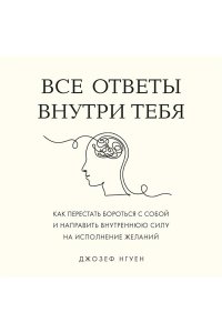 Нгуен Д. Все ответы внутри тебя. Как перестать бороться с собой и направить внутреннюю силу на исполнение желаний