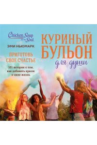 Ньюмарк Э. Куриный бульон для души. Приготовь свое счастье. 101 история о том, как добавить красок в свою жизнь