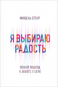 Сегар М. Я выбираю радость: Новый подход к заботе о себе