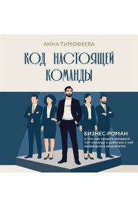Тимофеева А.В. Код настоящей команды. Бизнес-роман о том, как создать звездную топ-команду и добиться с ней выдающихся результатов