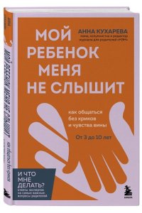 Кухарева А. Мой ребенок меня не слышит. Как общаться без криков и чувства вины. От 3 до 10 лет