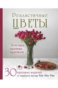 Пак К. Реалистичные ЦВЕТЫ. Эстетика вязания крючком. 30 красивых моделей от корейского мастера