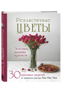 Пак К. Реалистичные ЦВЕТЫ. Эстетика вязания крючком. 30 красивых моделей от корейского мастера