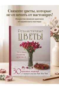 Пак К. Реалистичные ЦВЕТЫ. Эстетика вязания крючком. 30 красивых моделей от корейского мастера