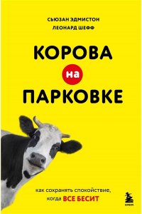Эдмистон С., Шефф Л. Корова на парковке. Как сохранять спокойствие, когда все бесит