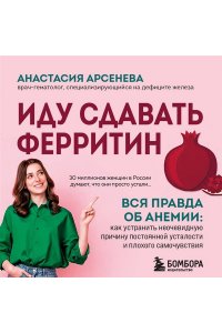 Арсенева А.Ю. Иду сдавать ферритин. Вся правда об анемии: как устранить неочевидную причину постоянной усталости и плохого самочувствия