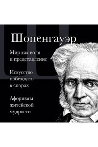 Шопенгауэр А. Артур Шопенгауэр. Мир как воля и представление. Искусство побеждать в спорах. Афоризмы житейской мудрости