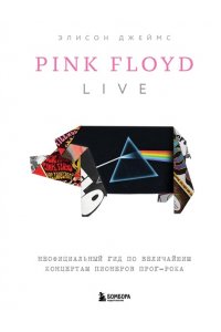 Джеймс Э. Pink Floyd Live: Неофициальный гид по величайшим концертам пионеров прог-рока