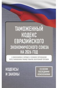. Таможенный кодекс Евразийского экономического союза на 2026 год. С изменениями о порядке и условиях перемещения через таможенную границу товаров электронной торговли