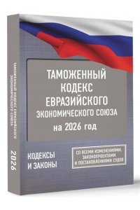 . Таможенный кодекс Евразийского экономического союза на 2026 год. С изменениями о порядке и условиях перемещения через таможенную границу товаров электронной торговли