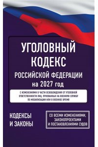 . Уголовный кодекс Российской Федерации на 2027 год. Со всеми изменениями, законопроектами и постановлениями судов