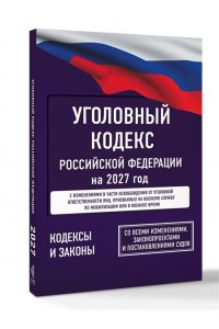. Уголовный кодекс Российской Федерации на 2027 год. Со всеми изменениями, законопроектами и постановлениями судов