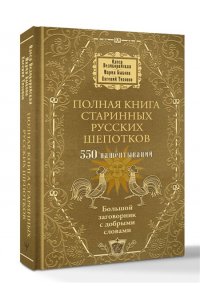 Великорайская О., Тихонов Е., Быкова М. Полная книга старинных русских шепотков. Большой заговорник с добрыми словами