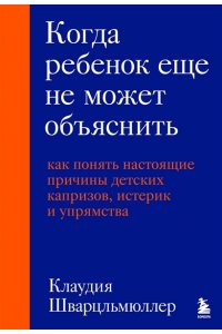 Шварцльмюллер К. Когда ребенок еще не может объяснить. Как понять настоящие причины детских капризов, истерик и упрямства