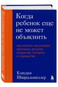 Шварцльмюллер К. Когда ребенок еще не может объяснить. Как понять настоящие причины детских капризов, истерик и упрямства