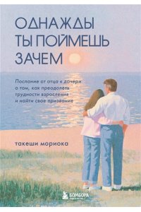 Мориока Т. Однажды ты поймешь зачем. Послание от отца к дочери о том, как преодолеть трудности взросления и найти свое призвание