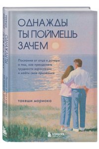 Мориока Т. Однажды ты поймешь зачем. Послание от отца к дочери о том, как преодолеть трудности взросления и найти свое призвание
