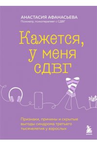 Афанасьева А.В. Кажется, у меня СДВГ. Признаки, причины и скрытые выгоды синдрома третьего тысячелетия у взрослых