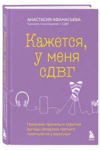 Афанасьева А.В. Кажется, у меня СДВГ. Признаки, причины и скрытые выгоды синдрома третьего тысячелетия у взрослых