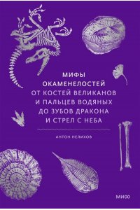 Антон Нелихов (автор) и Андрей Атучин (иллюстратор) Мифы окаменелостей. От костей великанов и пальцев водяных до зубов дракона и стрел с неба