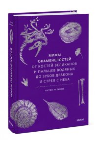 Антон Нелихов (автор) и Андрей Атучин (иллюстратор) Мифы окаменелостей. От костей великанов и пальцев водяных до зубов дракона и стрел с неба