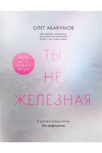 Абакумов О.А. Ты не железная. 5 шагов в новую жизнь без дефицитов