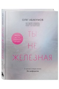Абакумов О.А. Ты не железная. 5 шагов в новую жизнь без дефицитов