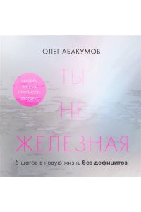 Абакумов О.А. Ты не железная. 5 шагов в новую жизнь без дефицитов