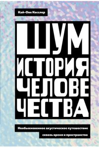 Кесслер К.-О. Шум. История человечества. Необыкновенное акустическое путешествие сквозь время и пространство