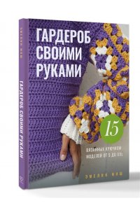 Миш Э. Гардероб своими руками. 15 вязанных крючком моделей от S до XXL