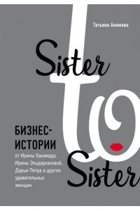 Sister to sister Бизнес-истории от Ирины Хакамада Ирины Эльдархановой Дарьи Петра и других удивительных женщин