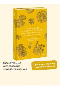 Татьяна Молодчикова, Ксения Ямашева Мифы ацтеков. От Кецалькоатля и ?Семи пещер? до Камня Солнца и цветочных войн