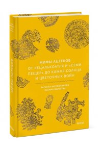 Татьяна Молодчикова, Ксения Ямашева Мифы ацтеков. От Кецалькоатля и ?Семи пещер? до Камня Солнца и цветочных войн