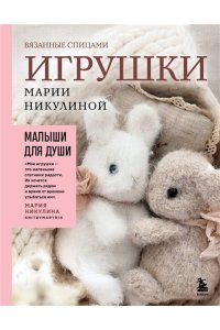 Никулина М. Малыши для души. Вязанные спицами игрушки Марии Никулиной