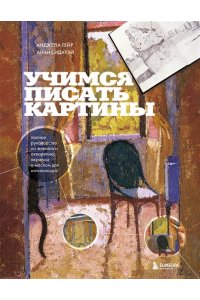 Гейр А. Учимся писать картины. Полное руководство по живописи акварелью, акрилом и маслом для начинающих